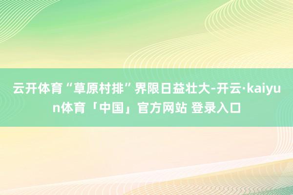 云开体育“草原村排”界限日益壮大-开云·kaiyun体育「中国」官方网站 登录入口