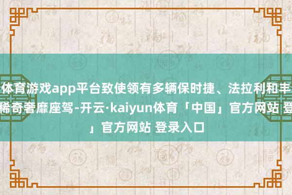 体育游戏app平台致使领有多辆保时捷、法拉利和丰田考斯稀奇奢靡座驾-开云·kaiyun体育「中国」官方网站 登录入口