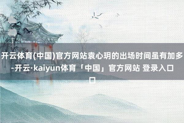 开云体育(中国)官方网站袁心玥的出场时间虽有加多-开云·kaiyun体育「中国」官方网站 登录入口