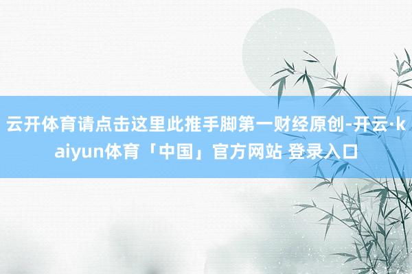 云开体育请点击这里此推手脚第一财经原创-开云·kaiyun体育「中国」官方网站 登录入口