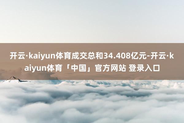 开云·kaiyun体育成交总和34.408亿元-开云·kaiyun体育「中国」官方网站 登录入口