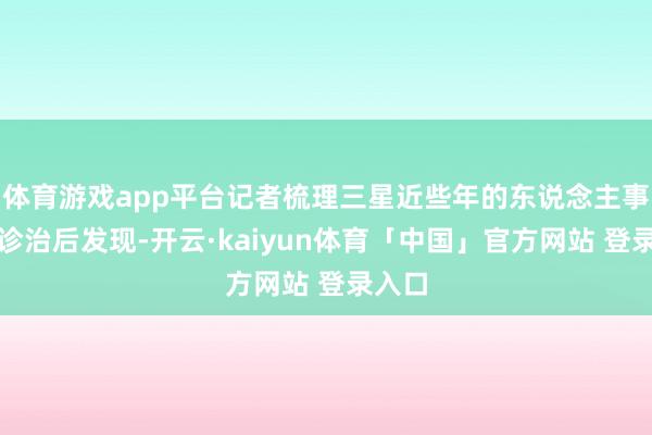 体育游戏app平台记者梳理三星近些年的东说念主事布局诊治后发现-开云·kaiyun体育「中国」官方网站 登录入口