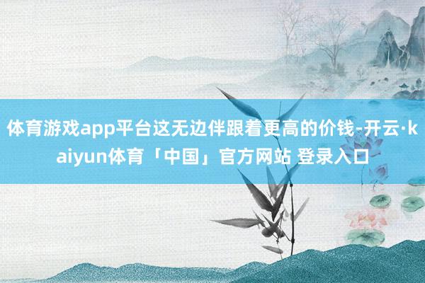 体育游戏app平台这无边伴跟着更高的价钱-开云·kaiyun体育「中国」官方网站 登录入口