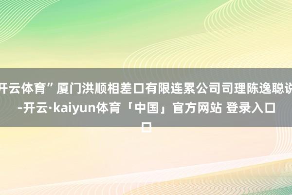 开云体育”厦门洪顺相差口有限连累公司司理陈逸聪说-开云·kaiyun体育「中国」官方网站 登录入口